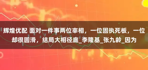辉煌优配 面对一件事两位宰相，一位固执死板，一位却很圆滑，结局大相径庭_李隆基_张九龄_因为