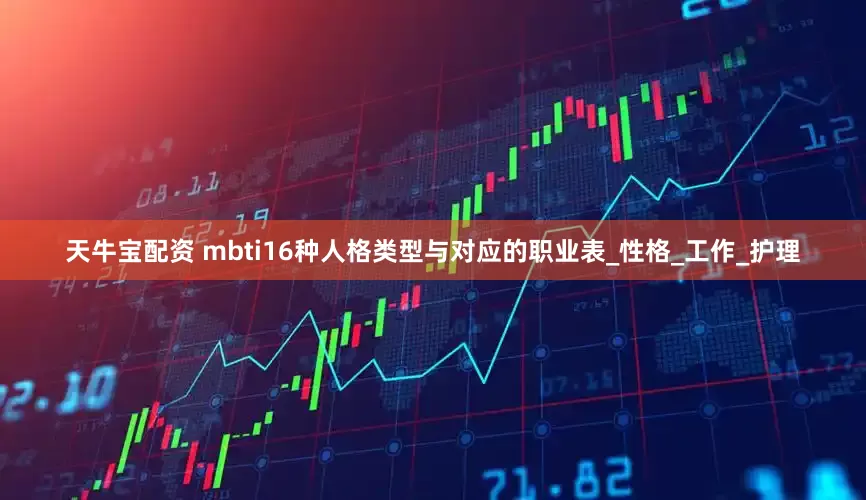 天牛宝配资 mbti16种人格类型与对应的职业表_性格_工作_护理