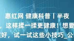 惠红网 健康科普丨半夜易醒不要慌，这样揉一揉更健康！想要睡眠好，试一试这些小技巧_公敌_黄帝内经_脏腑
