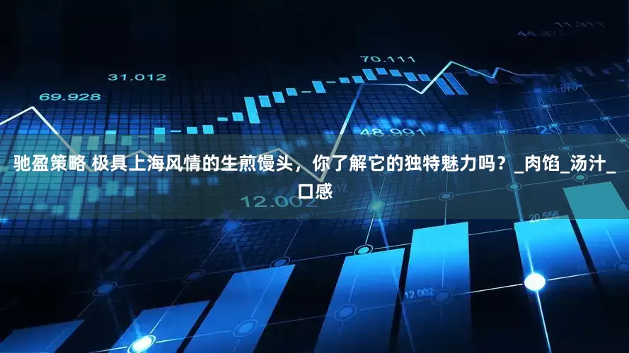 驰盈策略 极具上海风情的生煎馒头，你了解它的独特魅力吗？_肉馅_汤汁_口感