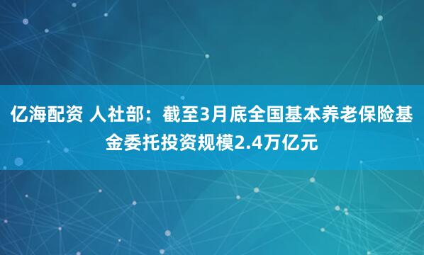 亿海配资 人社部：截至3月底全国基本养老保险基金委托投资规模2.4万亿元