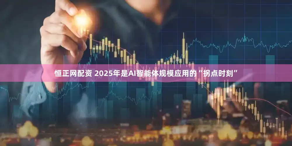 恒正网配资 2025年是AI智能体规模应用的“拐点时刻”