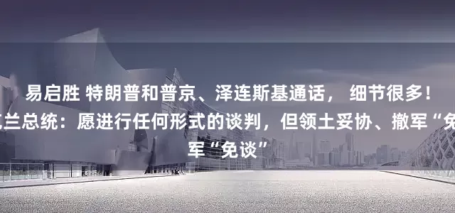 易启胜 特朗普和普京、泽连斯基通话， 细节很多！乌克兰总统：愿进行任何形式的谈判，但领土妥协、撤军“免谈”