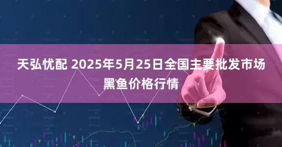 天弘忧配 2025年5月25日全国主要批发市场黑鱼价格行情