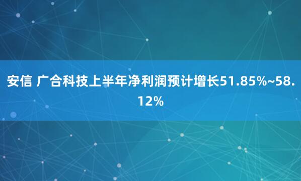 安信 广合科技上半年净利润预计增长51.85%~58.12%
