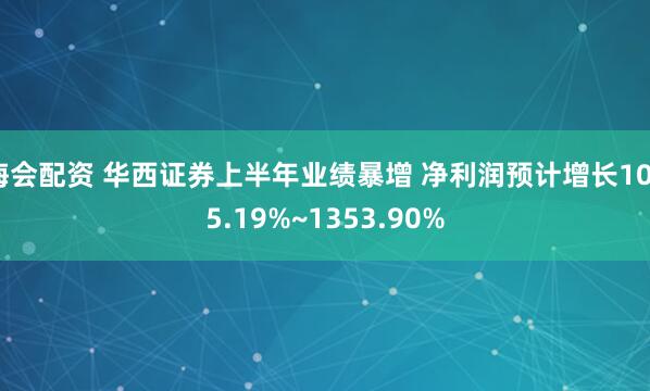 海会配资 华西证券上半年业绩暴增 净利润预计增长1025.19%~1353.90%