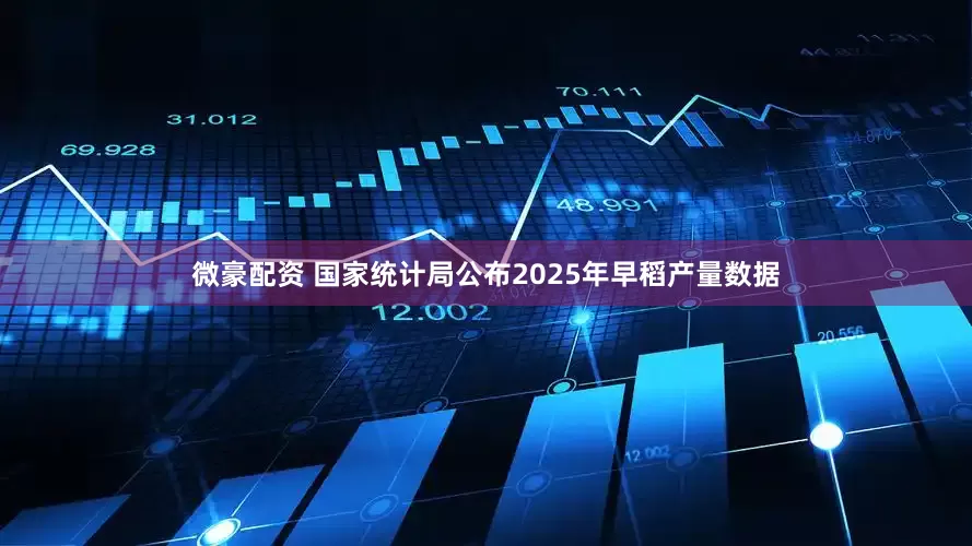 微豪配资 国家统计局公布2025年早稻产量数据