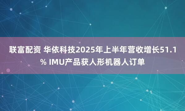 联富配资 华依科技2025年上半年营收增长51.1% IMU产品获人形机器人订单