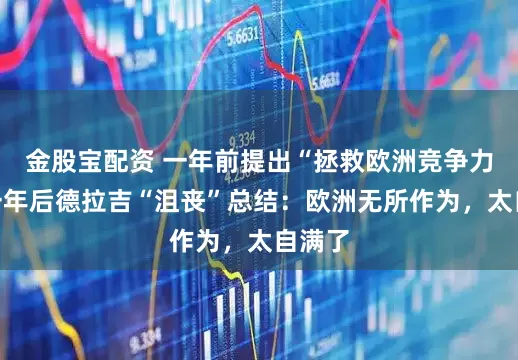 金股宝配资 一年前提出“拯救欧洲竞争力”，一年后德拉吉“沮丧”总结：欧洲无所作为，太自满了