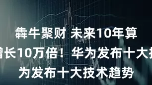 犇牛聚财 未来10年算力总量增长10万倍！华为发布十大技术趋势