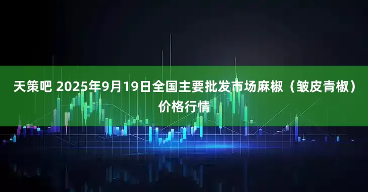 天策吧 2025年9月19日全国主要批发市场麻椒（皱皮青椒）价格行情