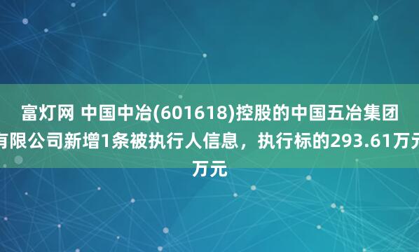 富灯网 中国中冶(601618)控股的中国五冶集团有限公司新增1条被执行人信息，执行标的293.61万元