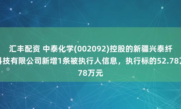 汇丰配资 中泰化学(002092)控股的新疆兴泰纤维科技有限公司新增1条被执行人信息，执行标的52.78万元