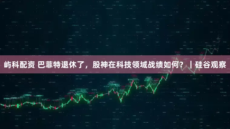 屿科配资 巴菲特退休了，股神在科技领域战绩如何？｜硅谷观察