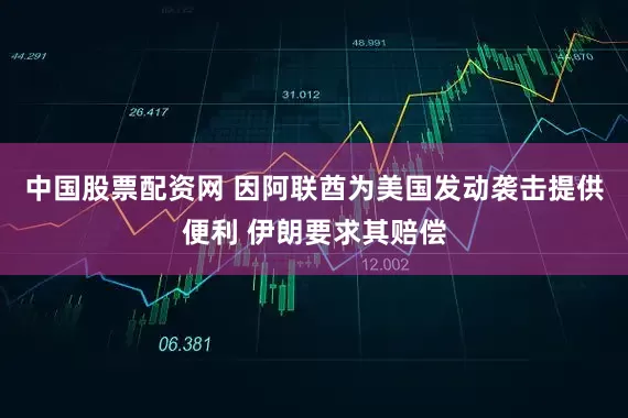 中国股票配资网 因阿联酋为美国发动袭击提供便利 伊朗要求其赔偿