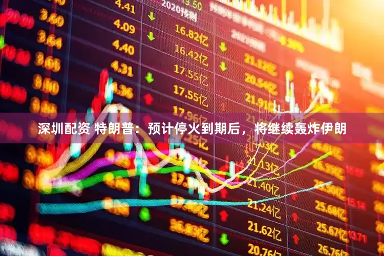 深圳配资 特朗普：预计停火到期后，将继续轰炸伊朗