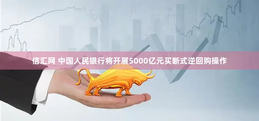 信汇网 中国人民银行将开展5000亿元买断式逆回购操作