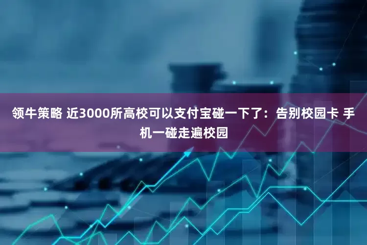 领牛策略 近3000所高校可以支付宝碰一下了：告别校园卡 手机一碰走遍校园